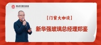 新華強(qiáng)玻璃鄭鑒：“玻璃自爆”可以預(yù)防，消費(fèi)者選購(gòu)門窗玻璃產(chǎn)品要理性決策