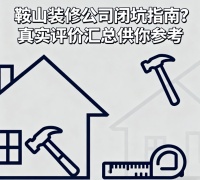 鞍山装修公司闭坑指南？真实评价汇总供你参考